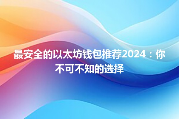 最安全的以太坊钱包推荐2024：你不可不知的选择