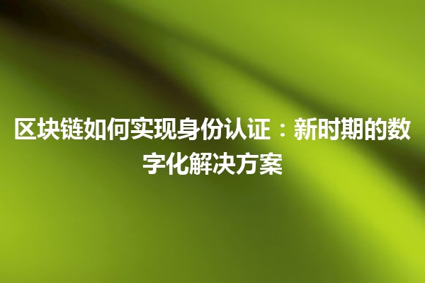 区块链如何实现身份认证：新时期的数字化解决方案