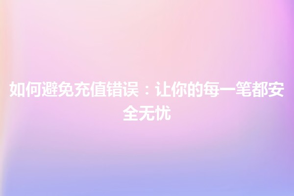 如何避免充值错误：让你的每一笔都安全无忧