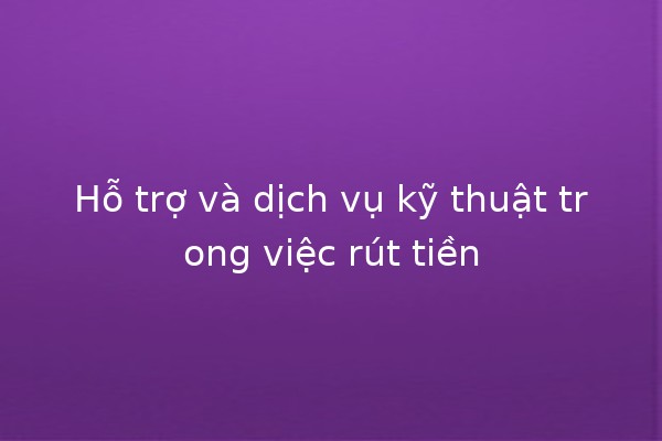 Hỗ trợ và dịch vụ kỹ thuật trong việc rút tiền 💸🔧