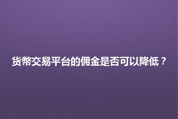 货幣交易平台的佣金是否可以降低？💰📉