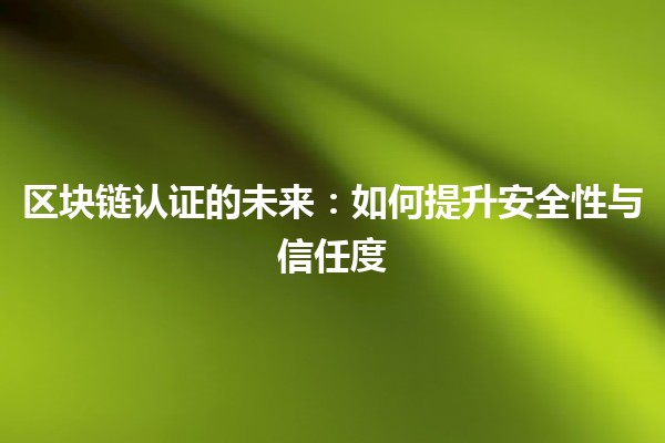 区块链认证的未来：如何提升安全性与信任度 🔐🚀