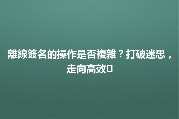 離線簽名的操作是否複雜？打破迷思，走向高效✅✍️