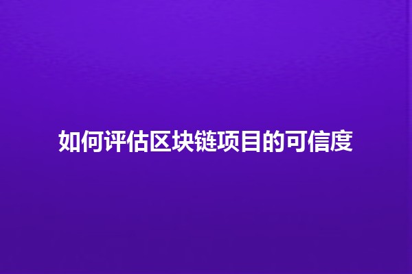 如何评估区块链项目的可信度 💡🔍