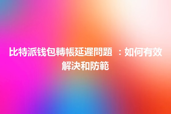 比特派钱包轉帳延遲問題 🤔💔：如何有效解決和防範