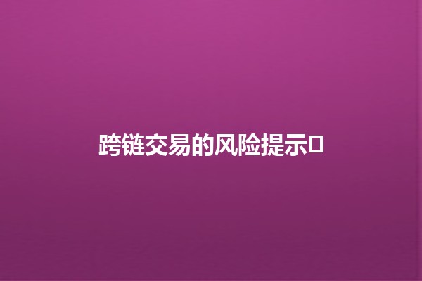 跨链交易的风险提示📉⚠️