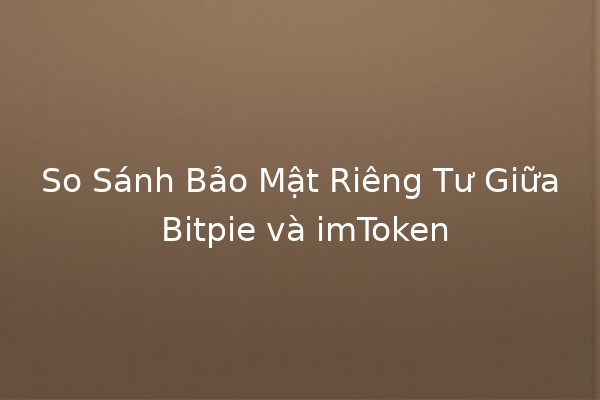 So Sánh Bảo Mật Riêng Tư Giữa Bitpie và imToken 🔒