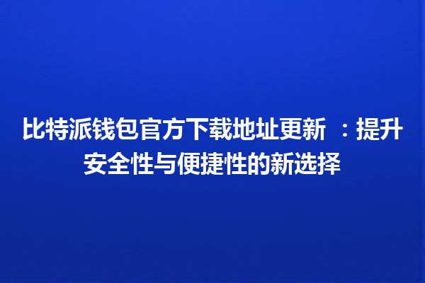 比特派钱包官方下载地址更新 🔒💰：提升安全性与便捷性的新选择