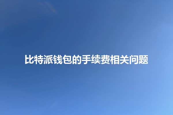 比特派钱包的手续费相关问题🪙