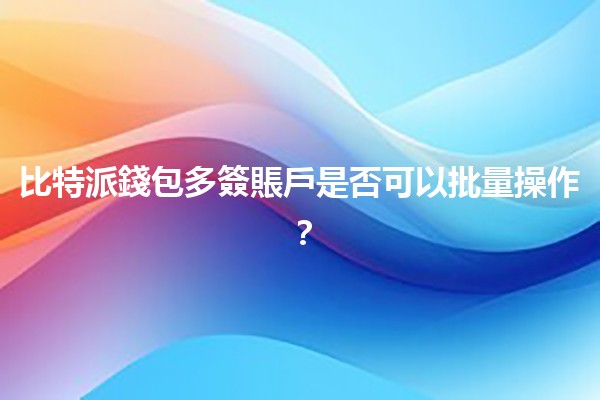 比特派錢包多簽賬戶是否可以批量操作？🔐💡