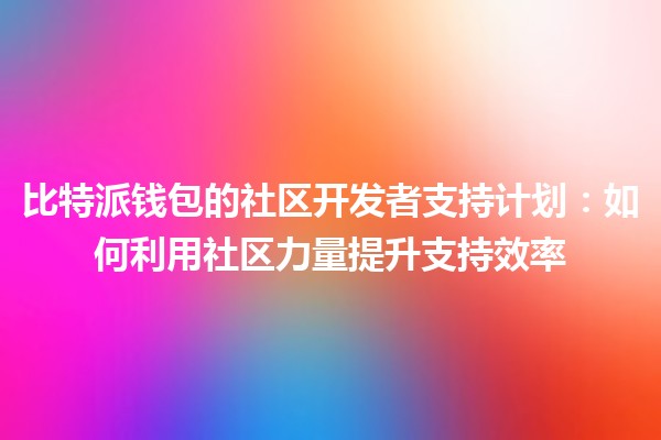 比特派钱包的社区开发者支持计划：如何利用社区力量提升支持效率💪🌍