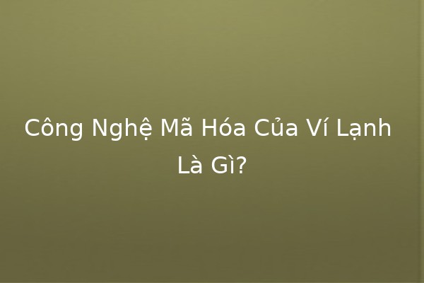 Công Nghệ Mã Hóa Của Ví Lạnh Là Gì? 🧊🔐