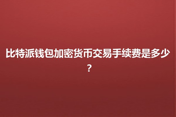 比特派钱包加密货币交易手续费是多少？💰📈